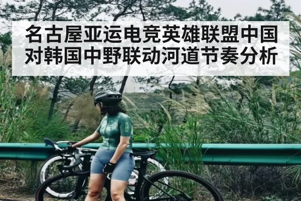 名古屋亚运电竞英雄联盟中国对韩国中野联动河道节奏分析